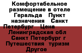 Комфортабельное размещение в отеле Геральда › Пункт назначения ­ Санкт-Петербург › Цена ­ 2 500 - Ленинградская обл., Санкт-Петербург г. Путешествия, туризм » Другое   